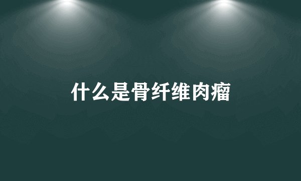 什么是骨纤维肉瘤