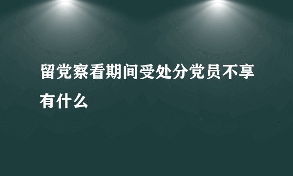 留党察看期间受处分党员不享有什么