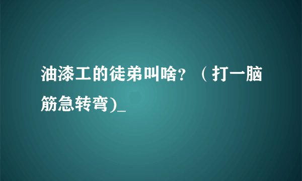 油漆工的徒弟叫啥？（打一脑筋急转弯)_