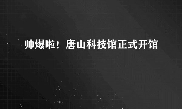 帅爆啦！唐山科技馆正式开馆