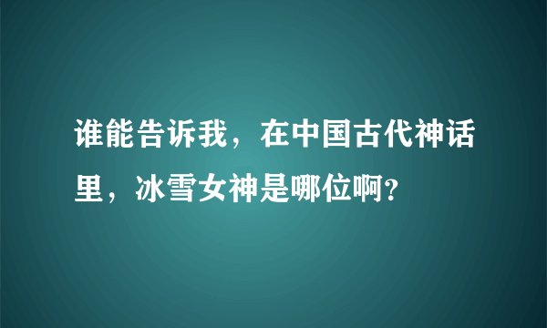 谁能告诉我，在中国古代神话里，冰雪女神是哪位啊？