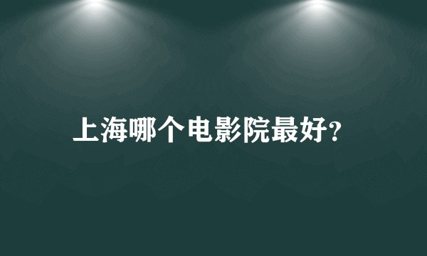 上海哪个电影院最好？
