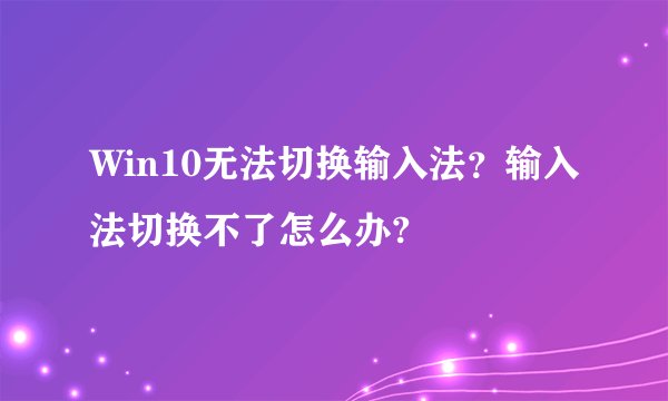 Win10无法切换输入法？输入法切换不了怎么办?