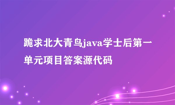 跪求北大青鸟java学士后第一单元项目答案源代码