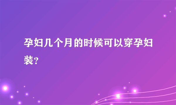 孕妇几个月的时候可以穿孕妇装？