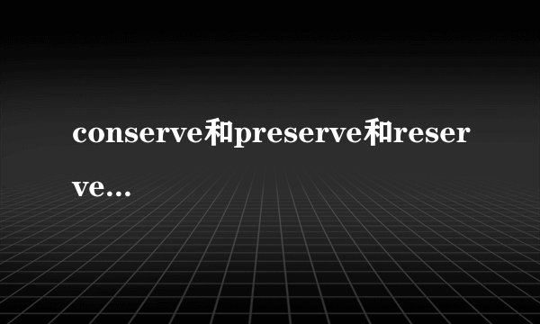 conserve和preserve和reserve的区别是?