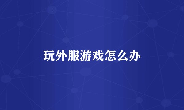 玩外服游戏怎么办