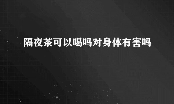 隔夜茶可以喝吗对身体有害吗
