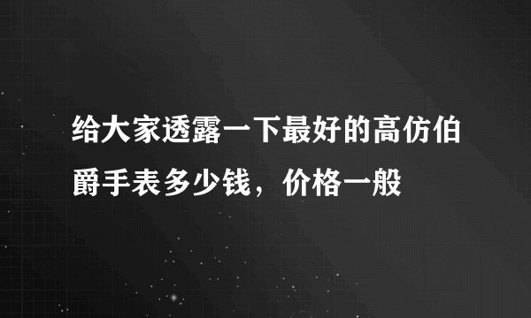 给大家透露一下最好的高仿伯爵手表多少钱，价格一般