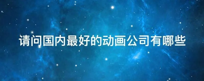 请问国内最好的动画公司有哪些