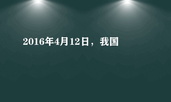 2016年4月12日，我国