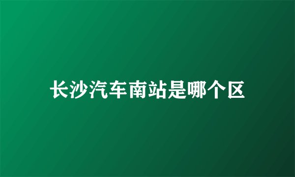 长沙汽车南站是哪个区