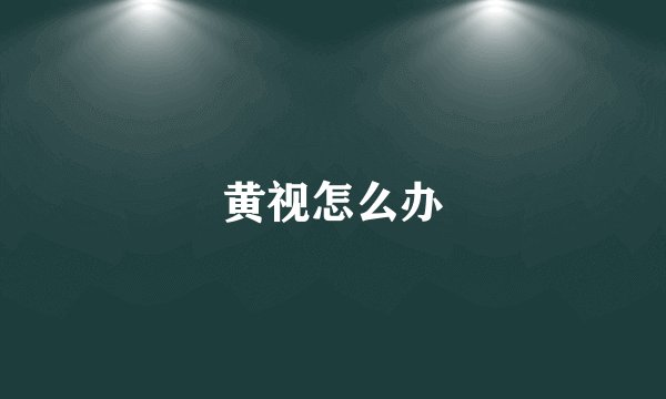 黄视怎么办