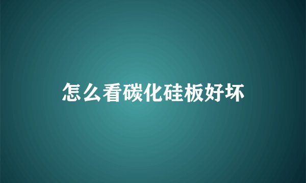 怎么看碳化硅板好坏