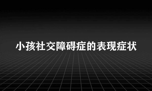 小孩社交障碍症的表现症状
