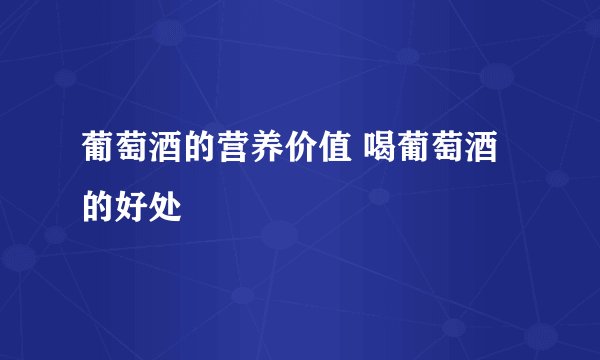 葡萄酒的营养价值 喝葡萄酒的好处