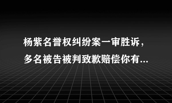 杨紫名誉权纠纷案一审胜诉,多名被告被判致歉赔偿你有什么想说?