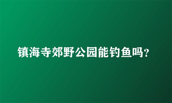 镇海寺郊野公园能钓鱼吗？