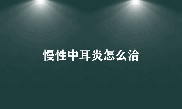 慢性中耳炎怎么治