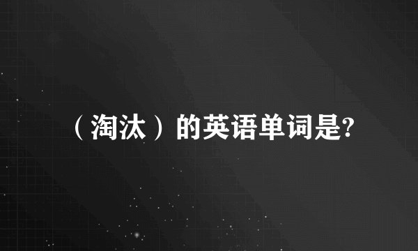 （淘汰）的英语单词是?