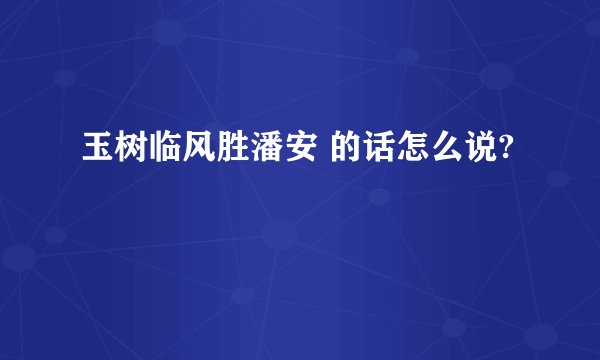 玉树临风胜潘安 的话怎么说?