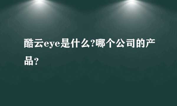 酷云eye是什么?哪个公司的产品？