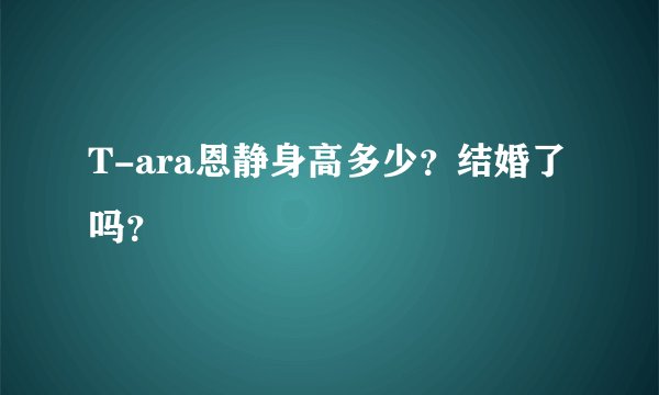 T-ara恩静身高多少？结婚了吗？