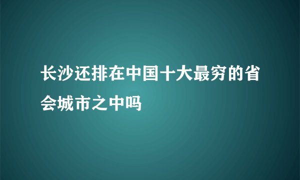 长沙还排在中国十大最穷的省会城市之中吗