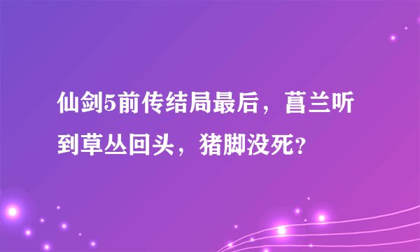 仙剑5前传结局最后，菖兰听到草丛回头，猪脚没死？