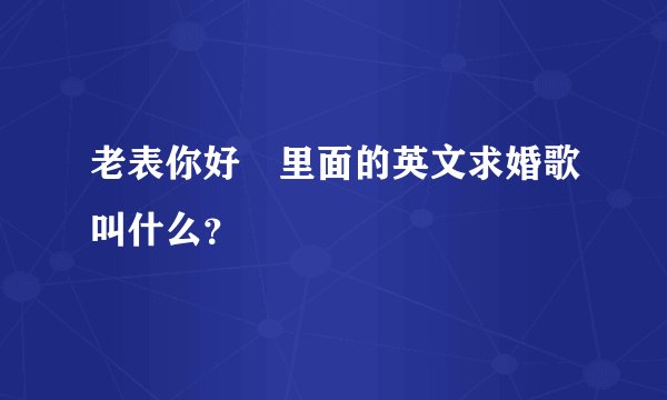 老表你好嘢里面的英文求婚歌叫什么？
