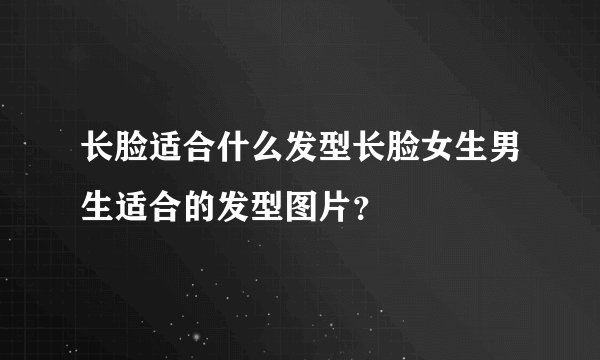长脸适合什么发型长脸女生男生适合的发型图片？