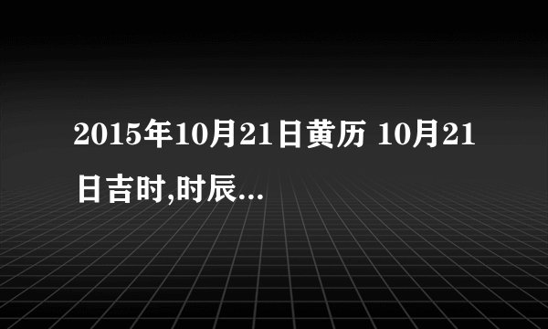2015年10月21日黄历 10月21日吉时,时辰吉凶查询