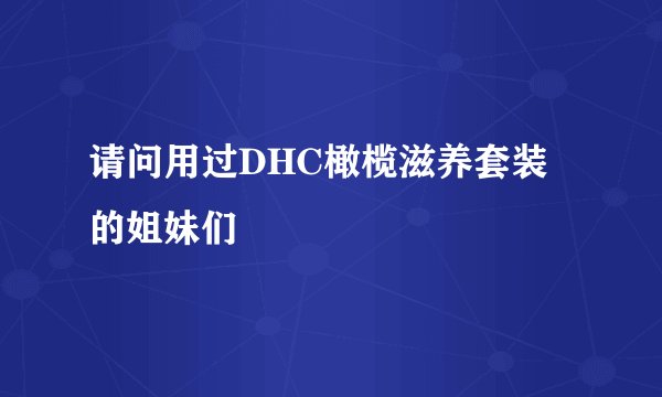 请问用过DHC橄榄滋养套装的姐妹们