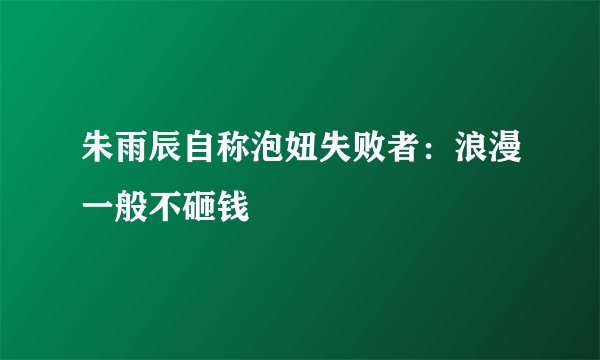 朱雨辰自称泡妞失败者：浪漫一般不砸钱