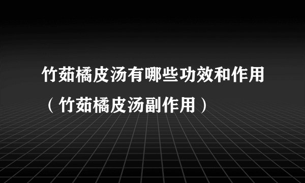 竹茹橘皮汤有哪些功效和作用（竹茹橘皮汤副作用）