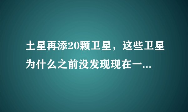 土星再添20颗卫星,这些卫星为什么之前没发现现在一下子发现这么多?