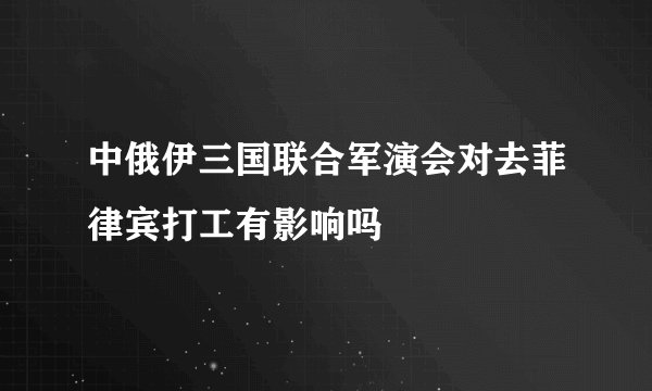 中俄伊三国联合军演会对去菲律宾打工有影响吗