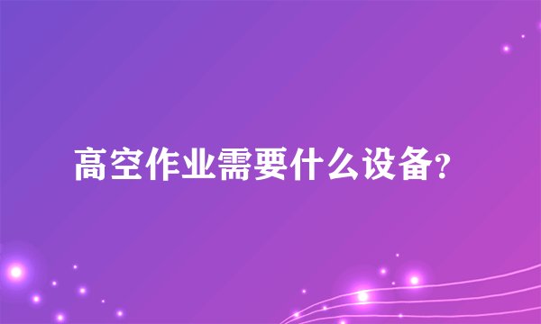 高空作业需要什么设备?