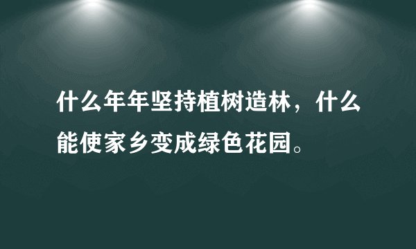 什么年年坚持植树造林，什么能使家乡变成绿色花园。