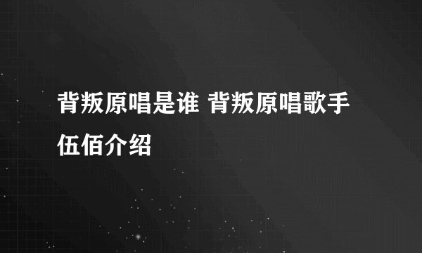 背叛原唱是谁 背叛原唱歌手伍佰介绍