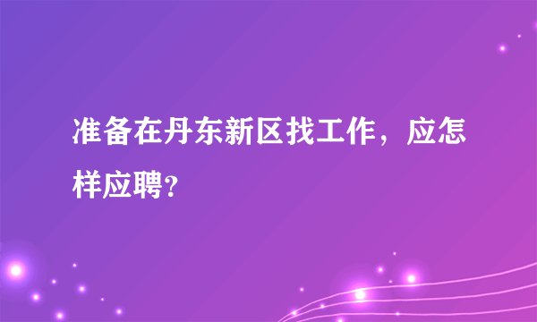 准备在丹东新区找工作，应怎样应聘？