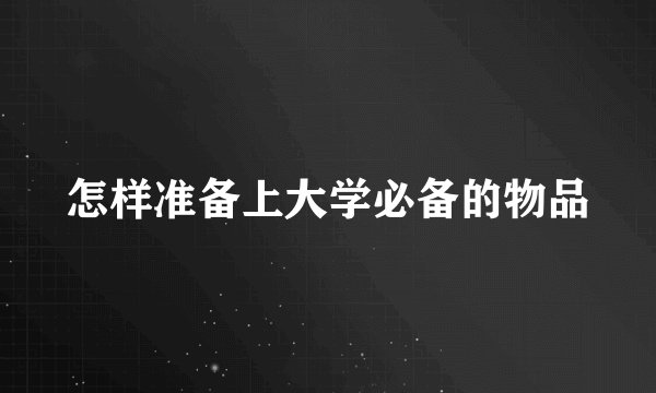 怎样准备上大学必备的物品