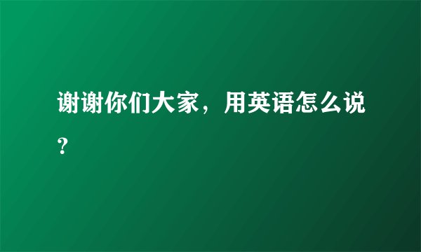 谢谢你们大家，用英语怎么说？