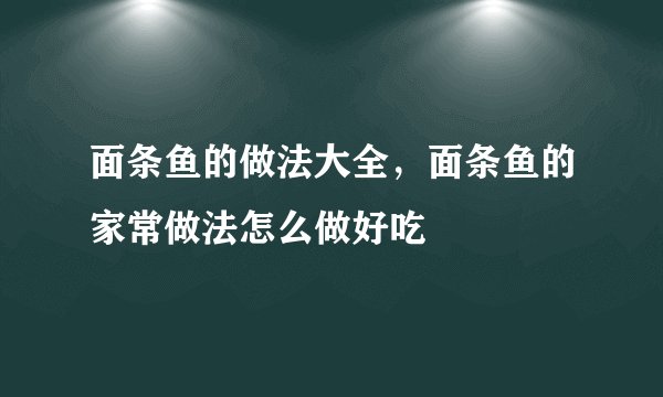 面条鱼的做法大全，面条鱼的家常做法怎么做好吃