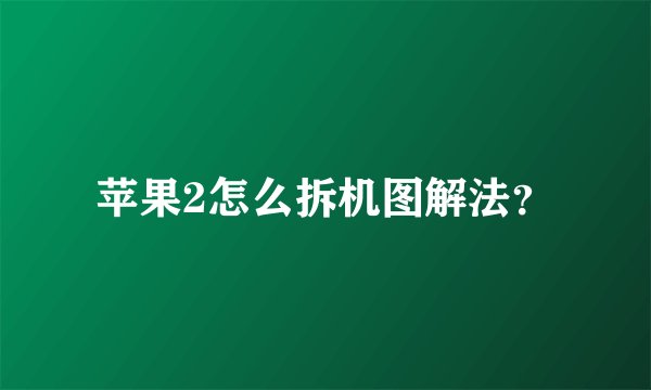 苹果2怎么拆机图解法？