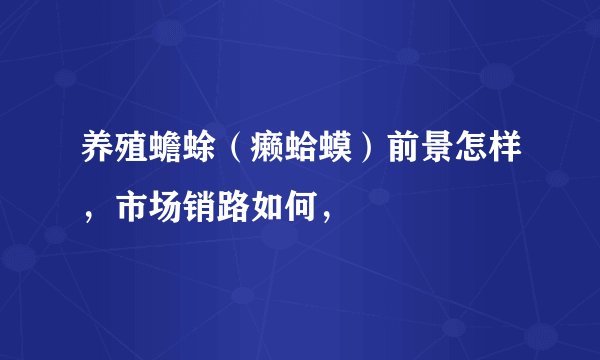 养殖蟾蜍（癞蛤蟆）前景怎样，市场销路如何，