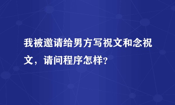 我被邀请给男方写祝文和念祝文，请问程序怎样？