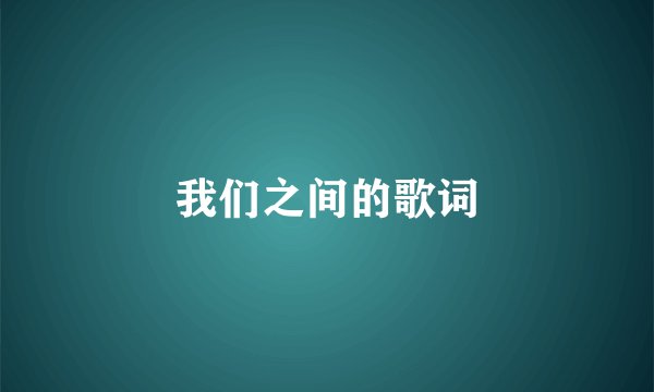 我们之间的歌词