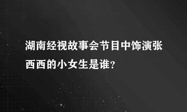 湖南经视故事会节目中饰演张西西的小女生是谁？