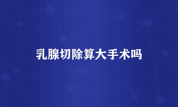 乳腺切除算大手术吗